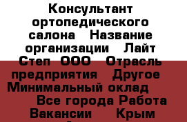 Консультант ортопедического салона › Название организации ­ Лайт Степ, ООО › Отрасль предприятия ­ Другое › Минимальный оклад ­ 37 000 - Все города Работа » Вакансии   . Крым,Алушта